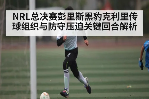 NRL总决赛彭里斯黑豹克利里传球组织与防守压迫关键回合解析