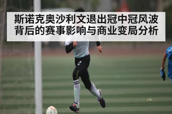 斯诺克奥沙利文退出冠中冠风波背后的赛事影响与商业变局分析