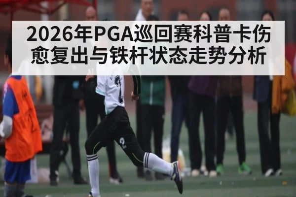2026年PGA巡回赛科普卡伤愈复出与铁杆状态走势分析