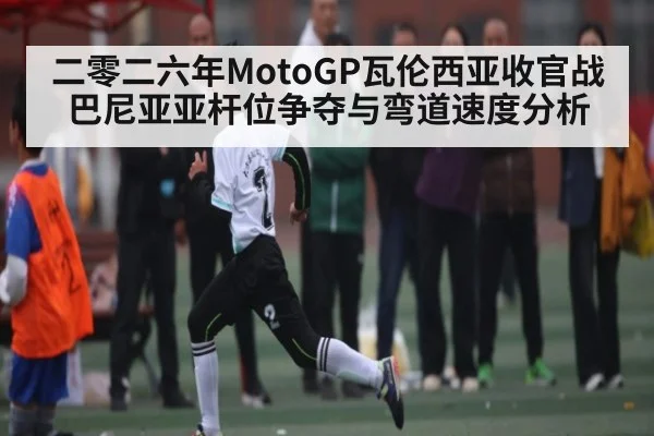 二零二六年MotoGP瓦伦西亚收官战巴尼亚亚杆位争夺与弯道速度分析