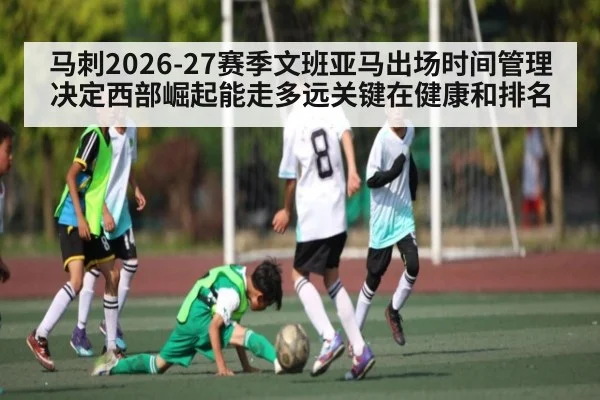马刺2026-27赛季文班亚马出场时间管理决定西部崛起能走多远关键在健康和排名