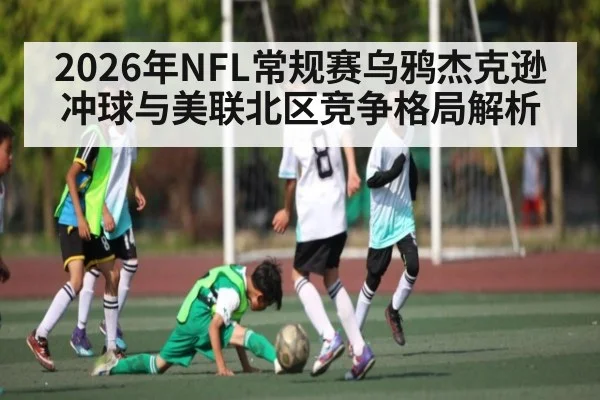 2026年NFL常规赛乌鸦杰克逊冲球与美联北区竞争格局解析
